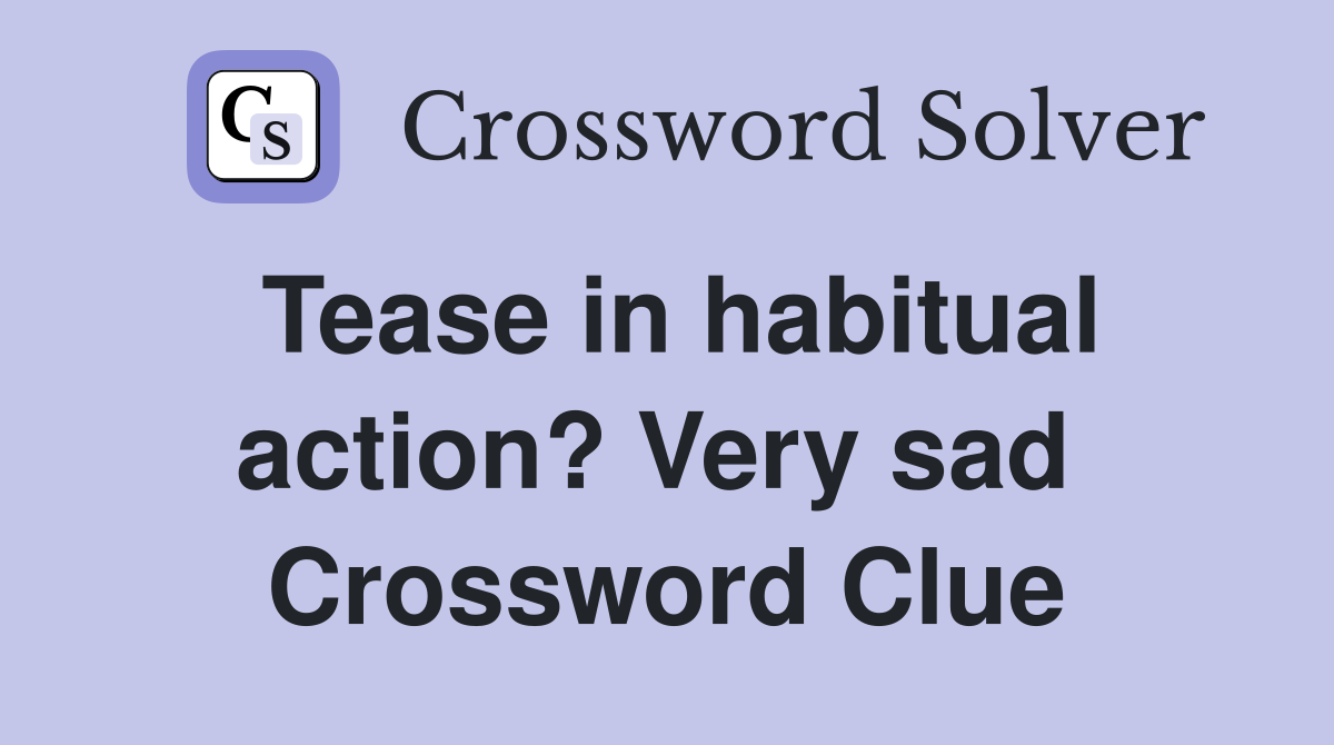 Tease in habitual action? Very sad  Crossword Clue