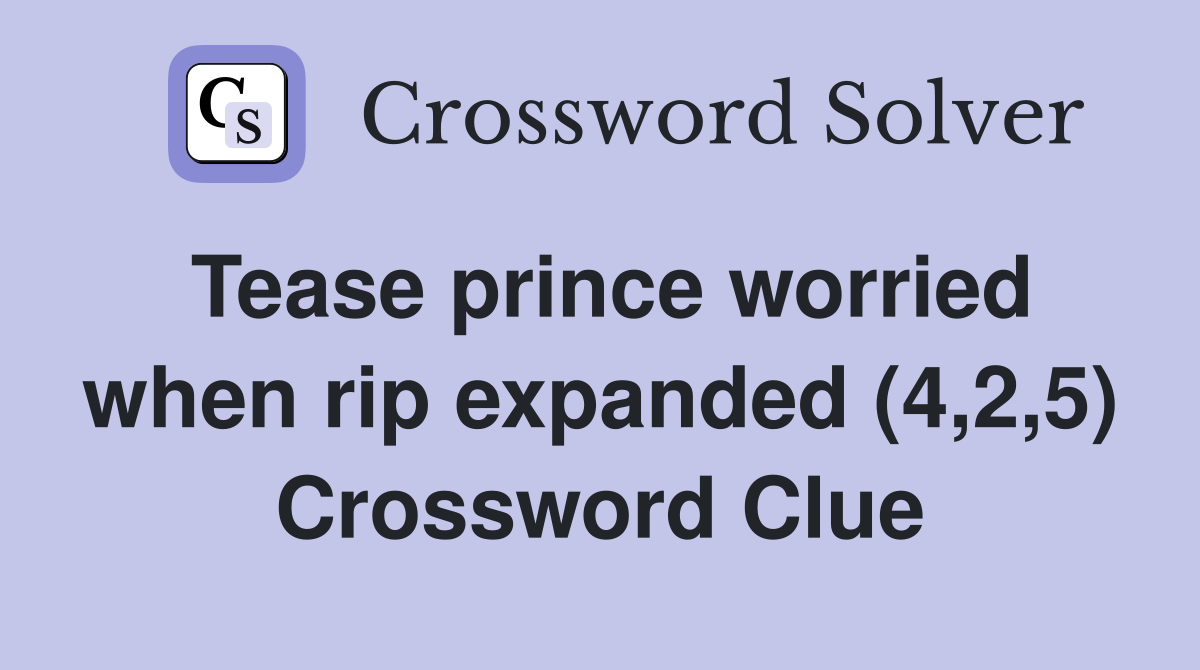 Tease prince worried when rip expanded (4,2,5) Crossword Clue