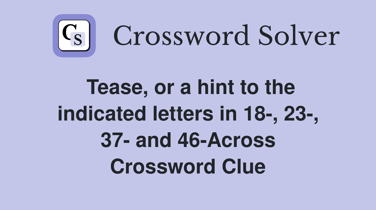 Tease, or a hint to the indicated letters in 18-, 23-, 37- and 46-Across Crossword Clue