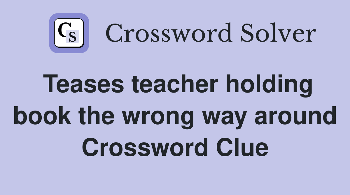 Teases teacher holding book the wrong way around Crossword Clue