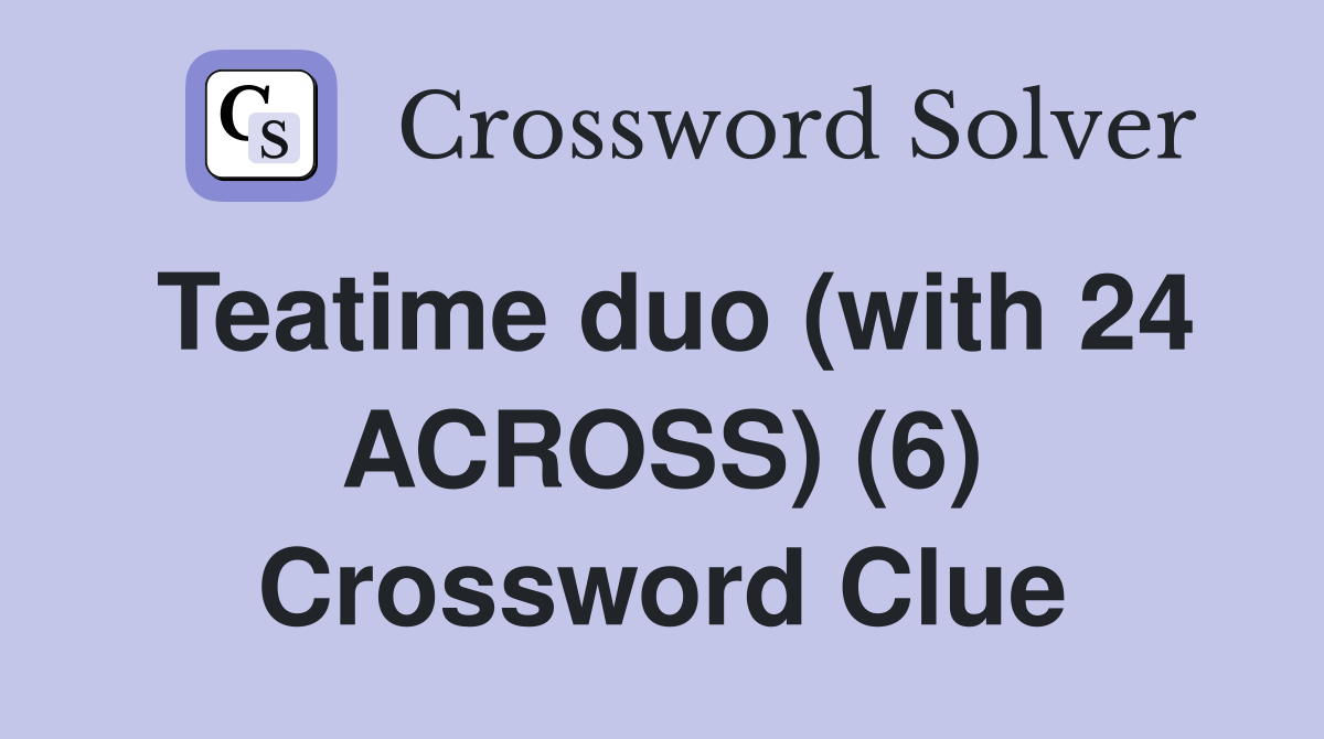 Teatime duo (with 24 ACROSS) (6) Crossword Clue