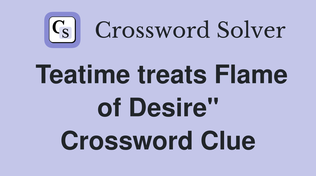 Teatime treats Flame of Desire" Crossword Clue