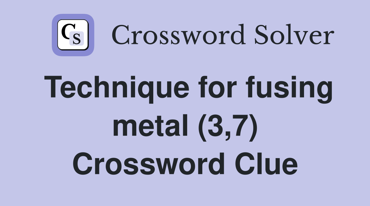 Technique for fusing metal (3,7) Crossword Clue