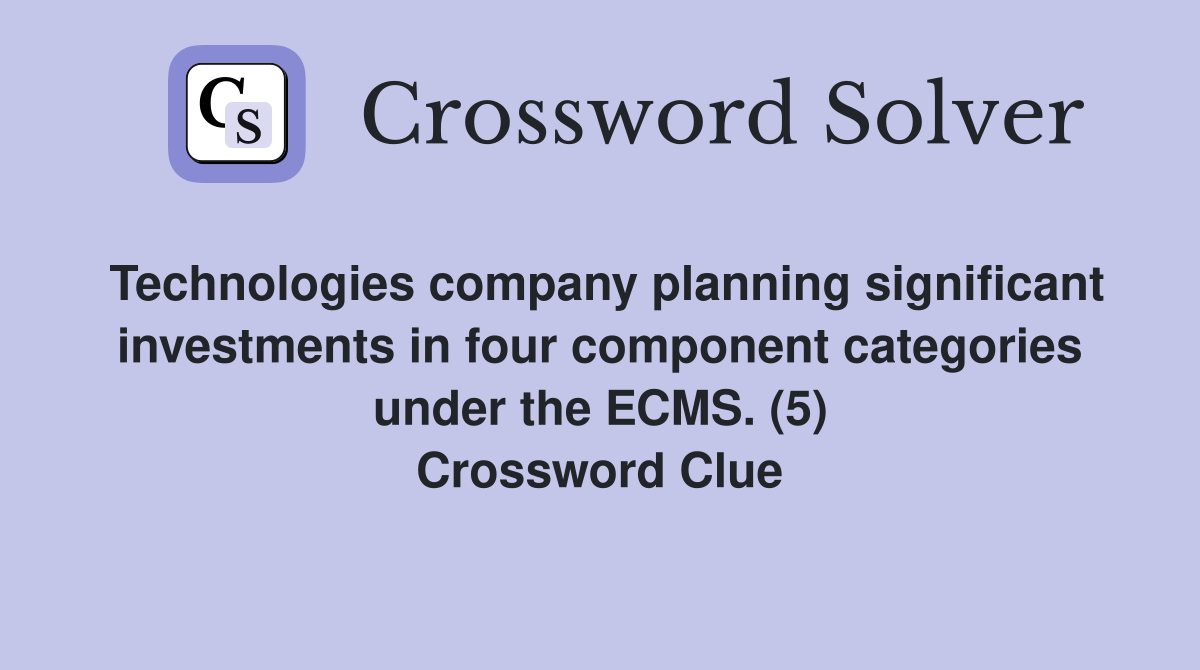Technologies company planning significant investments in four component categories under the ECMS. (5) Crossword Clue