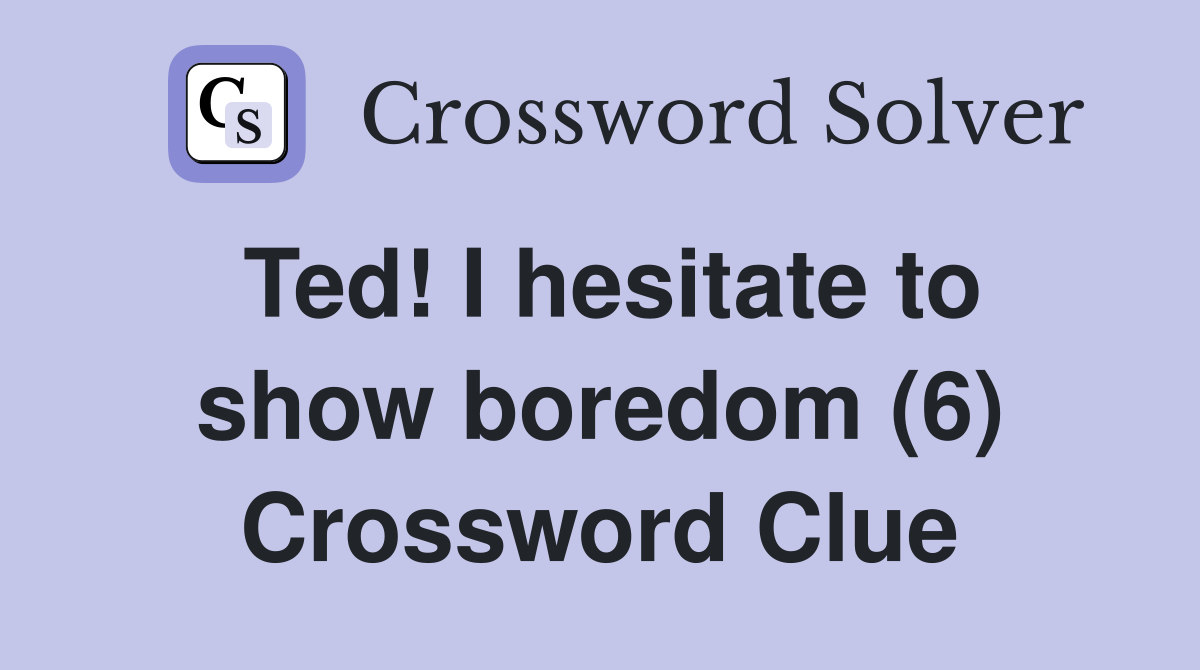 Ted! I hesitate to show boredom (6) Crossword Clue