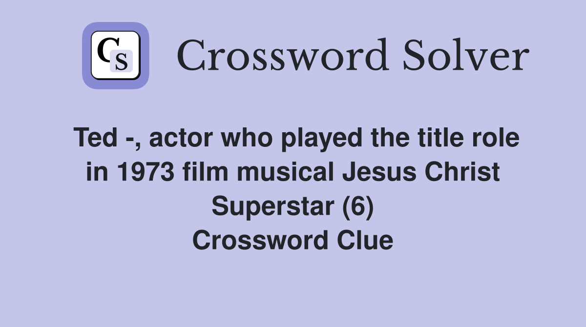 Ted -, actor who played the title role in 1973 film musical Jesus Christ Superstar (6) Crossword Clue