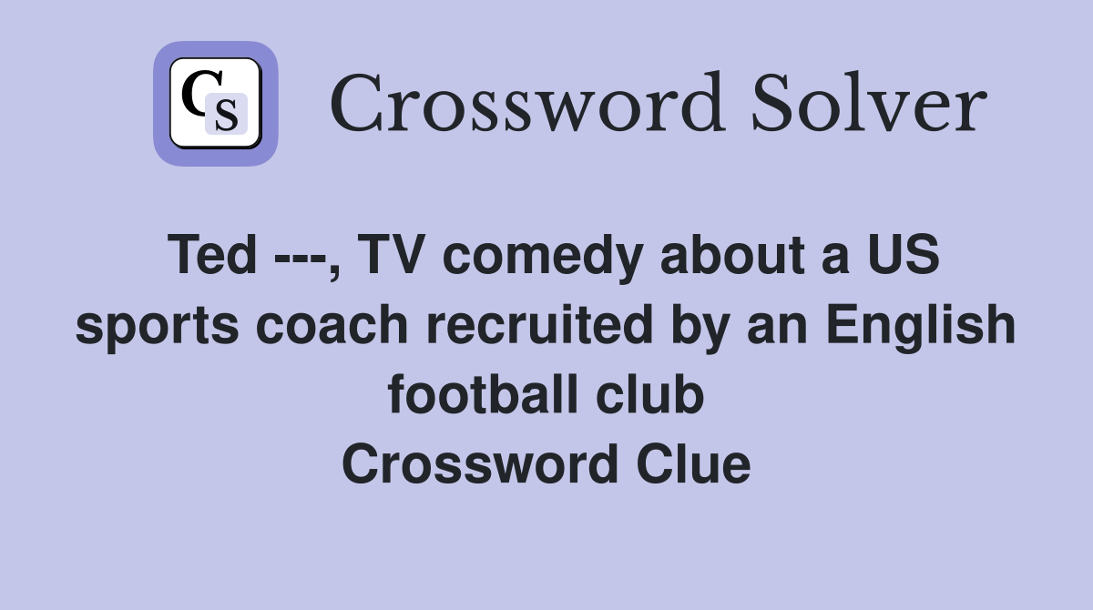 Ted ---, TV comedy about a US sports coach recruited by an English football club Crossword Clue