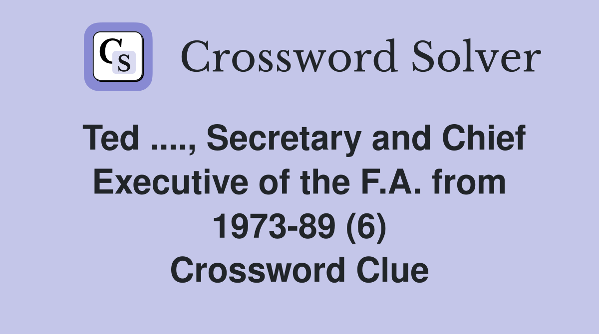 Ted ...., Secretary and Chief Executive of the F.A. from 1973-89 (6) Crossword Clue