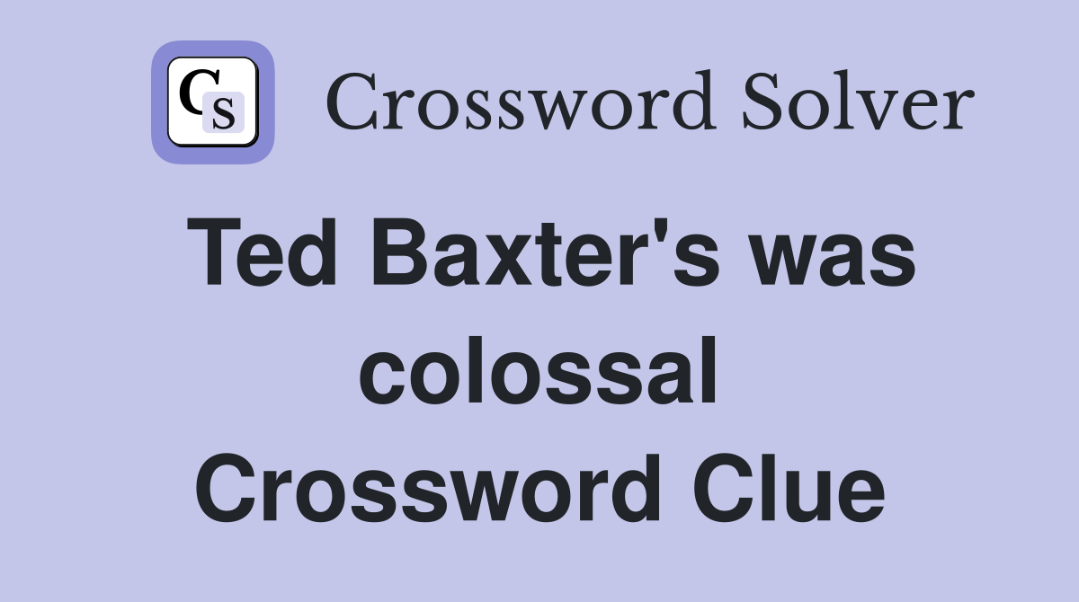 Ted Baxter's was colossal Crossword Clue
