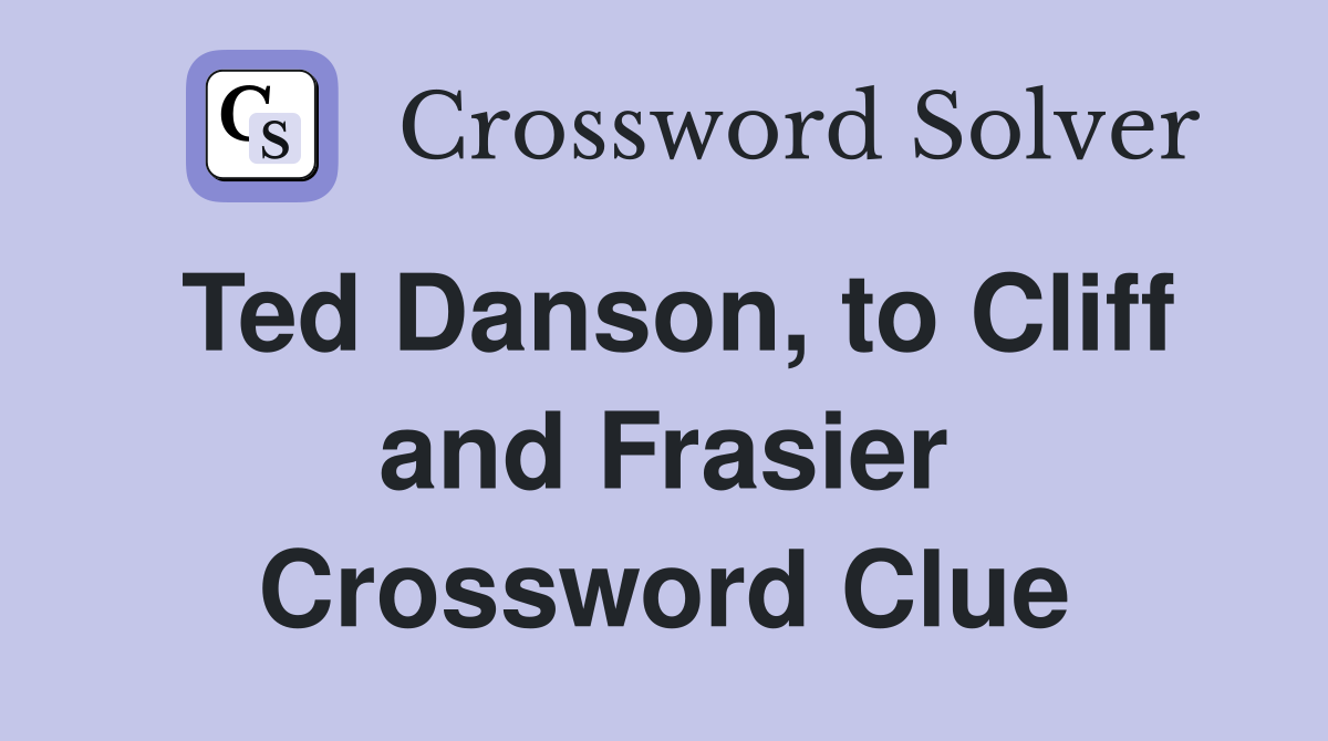 Ted Danson, to Cliff and Frasier Crossword Clue