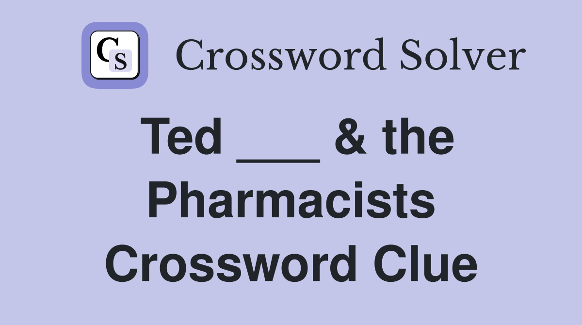 Ted ___ & the Pharmacists Crossword Clue