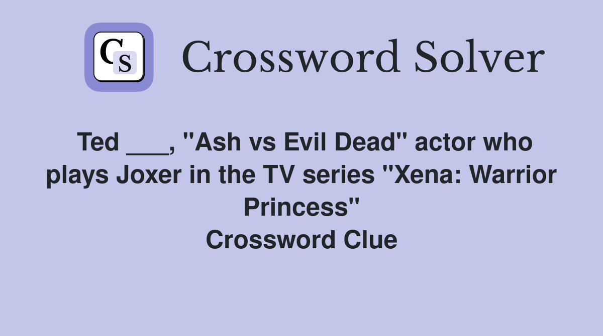 Ted ___, "Ash vs Evil Dead" actor who plays Joxer in the TV series "Xena: Warrior Princess" Crossword Clue