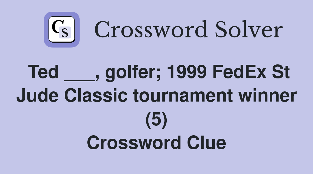 Ted ___, golfer; 1999 FedEx St Jude Classic tournament winner (5) Crossword Clue