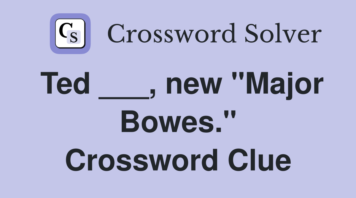 Ted ___, new "Major Bowes." Crossword Clue