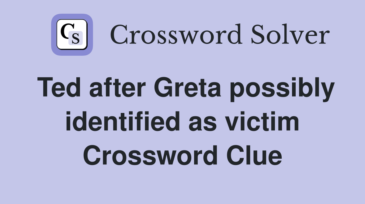 Ted after Greta possibly identified as victim Crossword Clue