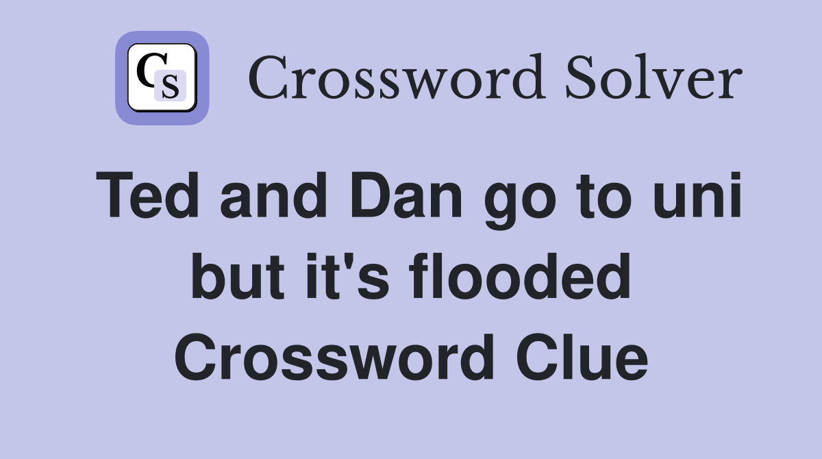 Ted and Dan go to uni but it's flooded Crossword Clue