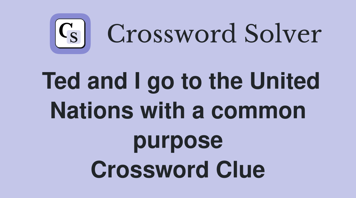 Ted and I go to the United Nations with a common purpose Crossword Clue