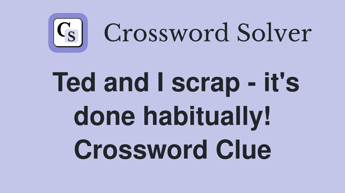 Ted and I scrap - it's done habitually! Crossword Clue