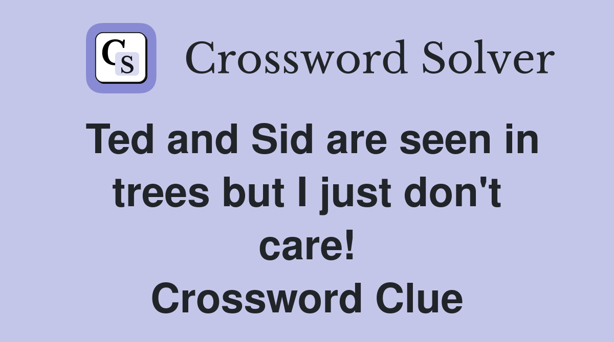 Ted and Sid are seen in trees but I just don't care! Crossword Clue