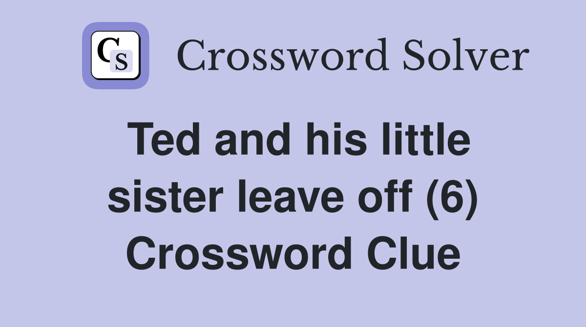 Ted and his little sister leave off (6) Crossword Clue