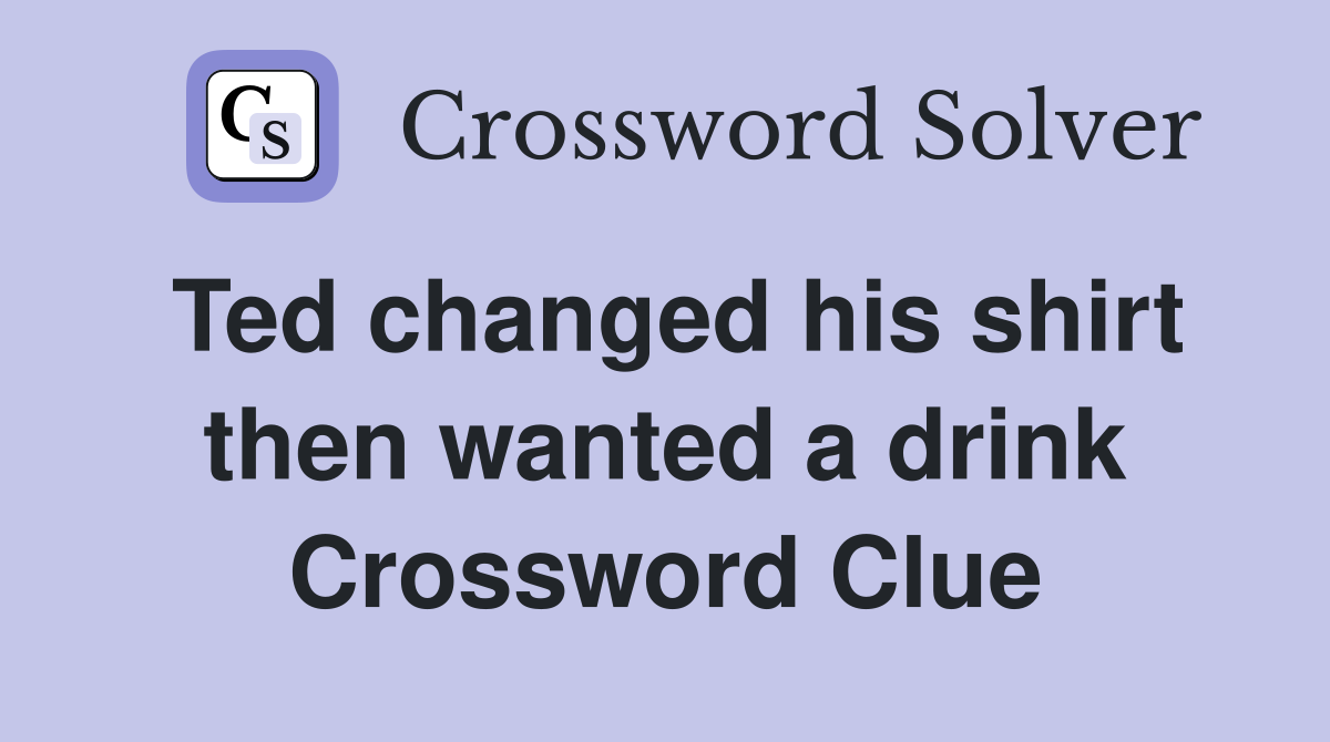 Ted changed his shirt then wanted a drink Crossword Clue