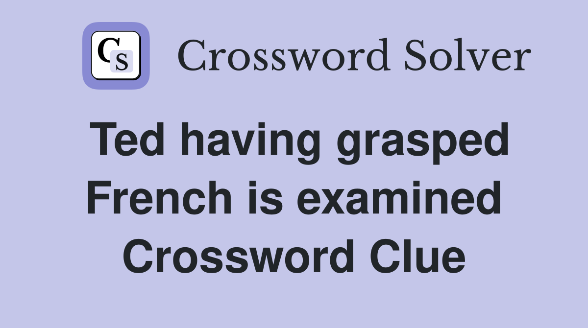 Ted having grasped French is examined Crossword Clue