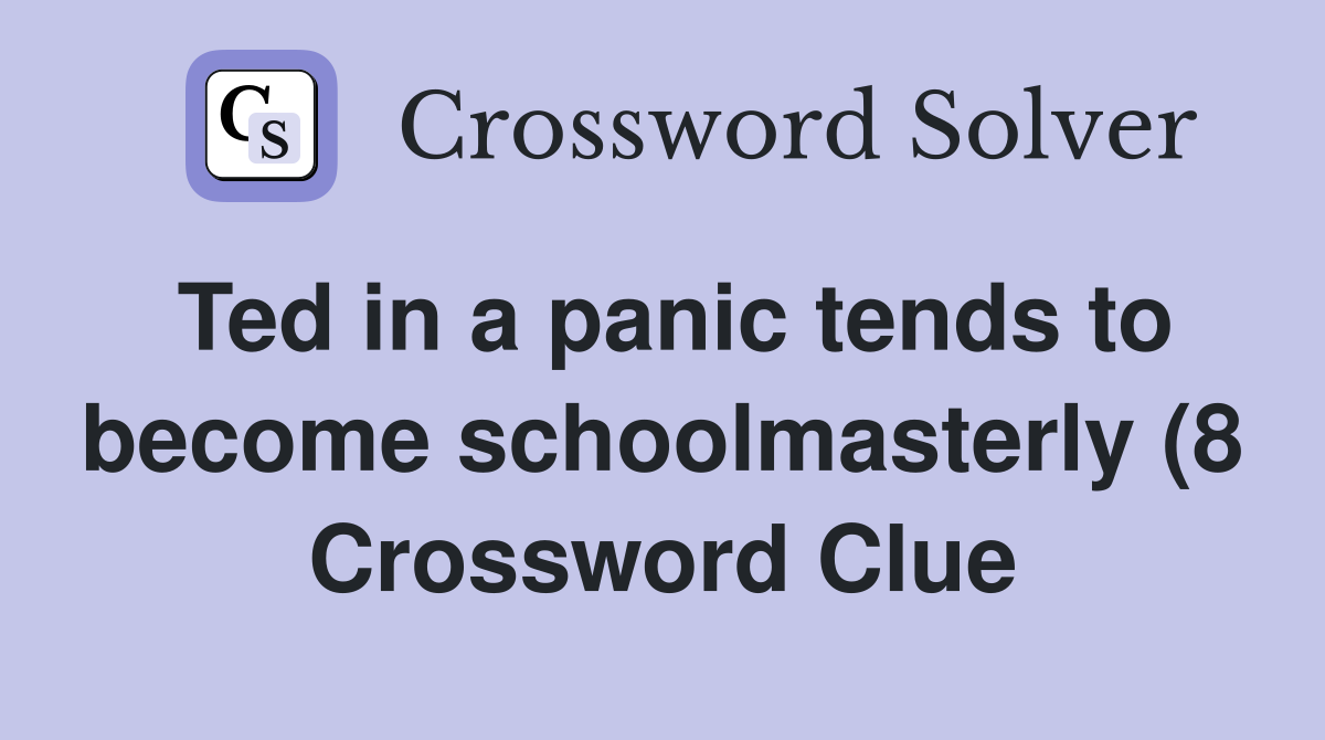 Ted in a panic tends to become schoolmasterly (8) Crossword Clue Ted in a panic tends to become schoolmasterly (8) Crossword Clue