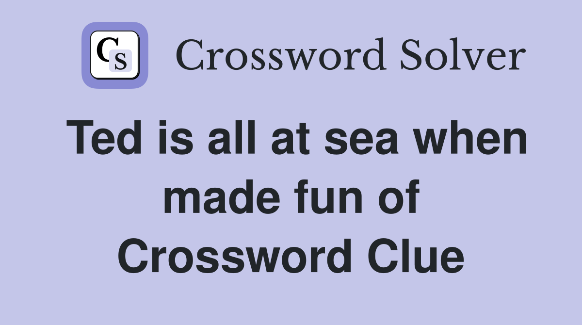 Ted is all at sea when made fun of Crossword Clue