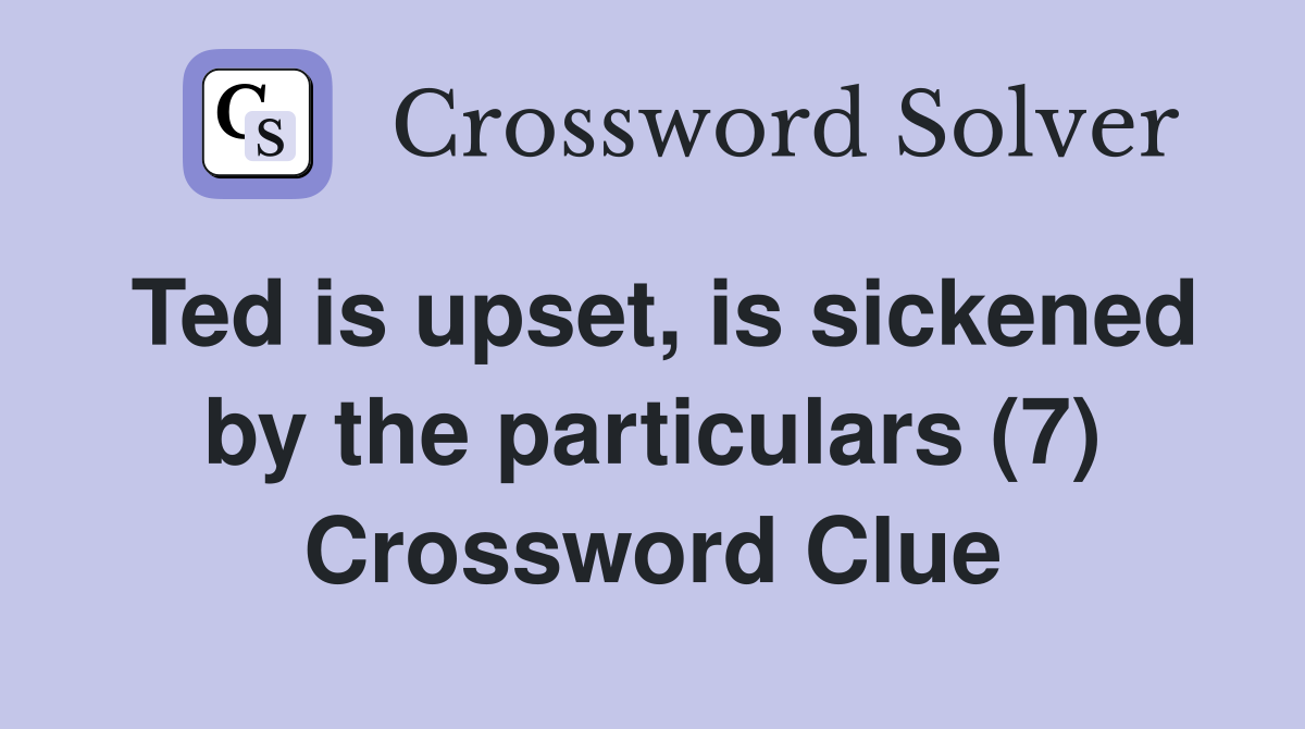 Ted is upset, is sickened by the particulars (7) Crossword Clue