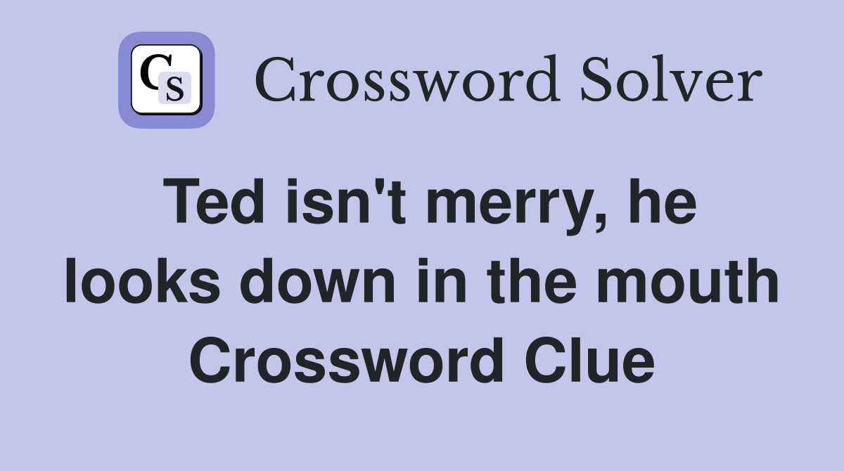 Ted isn't merry, he looks down in the mouth Crossword Clue