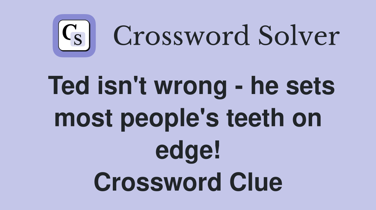 Ted isn't wrong - he sets most people's teeth on edge! Crossword Clue