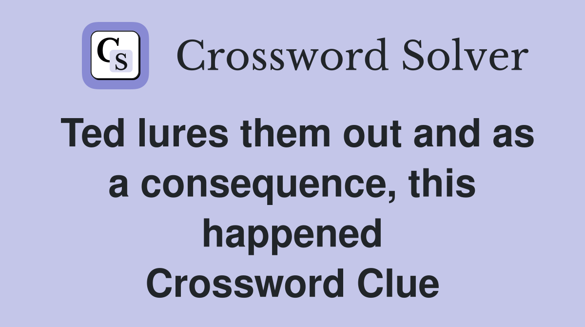 Ted lures them out and as a consequence, this happened Crossword Clue