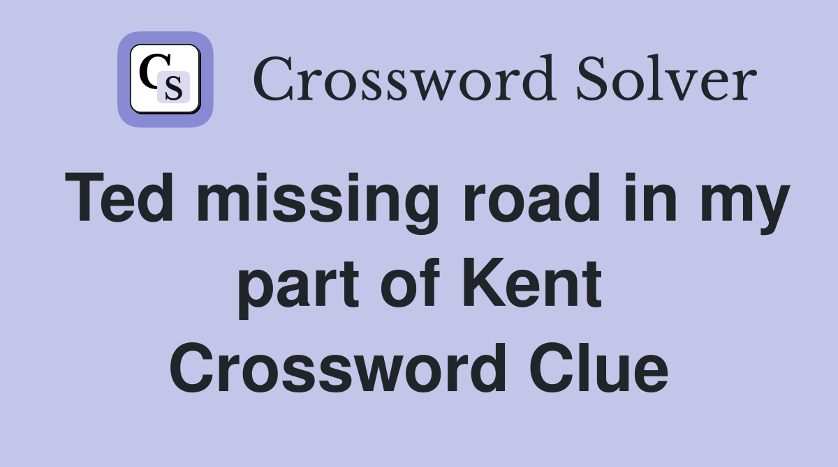 Ted missing road in my part of Kent Crossword Clue