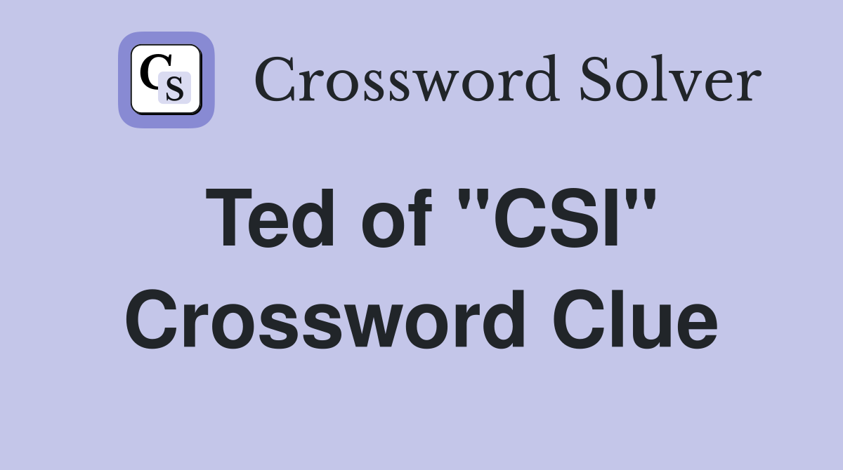Ted of "CSI" Crossword Clue