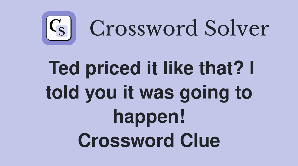 Ted priced it like that? I told you it was going to happen! Crossword Clue