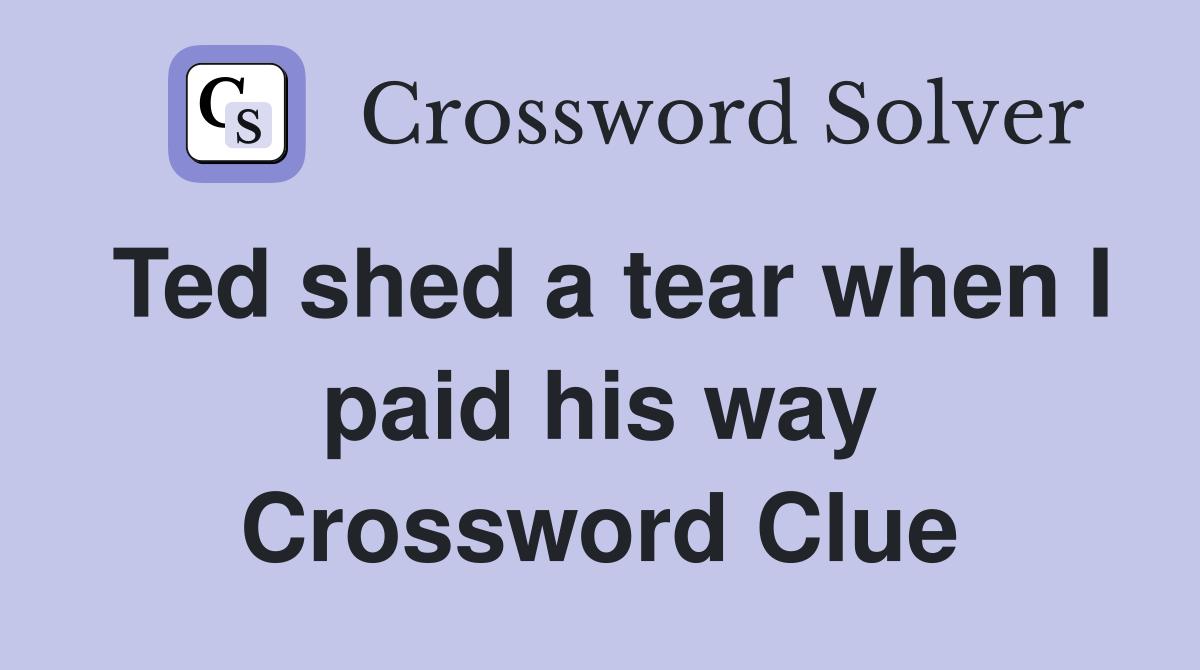Ted shed a tear when I paid his way Crossword Clue