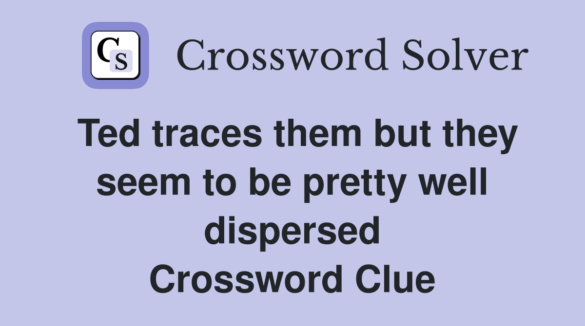 Ted traces them but they seem to be pretty well dispersed Crossword Clue