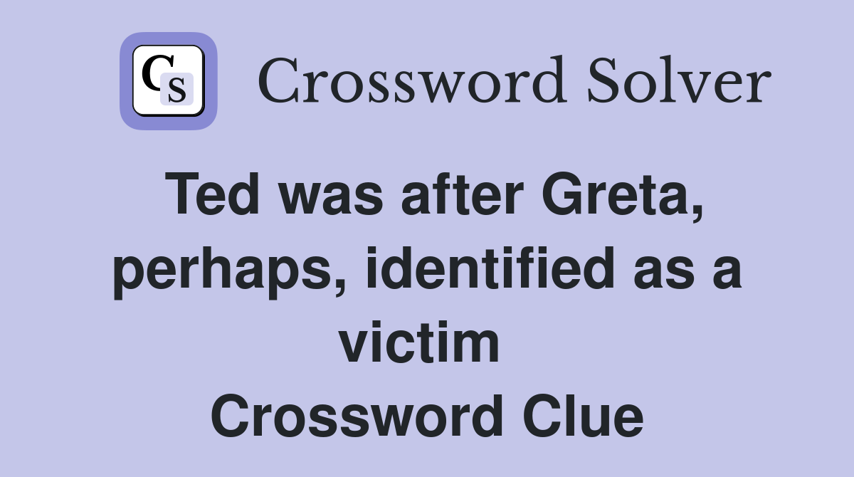Ted was after Greta, perhaps, identified as a victim  Crossword Clue