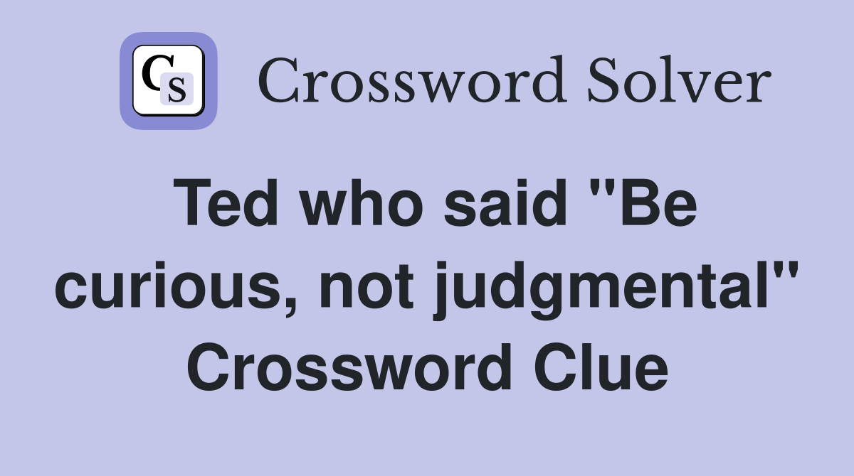 Ted who said "Be curious, not judgmental" Crossword Clue
