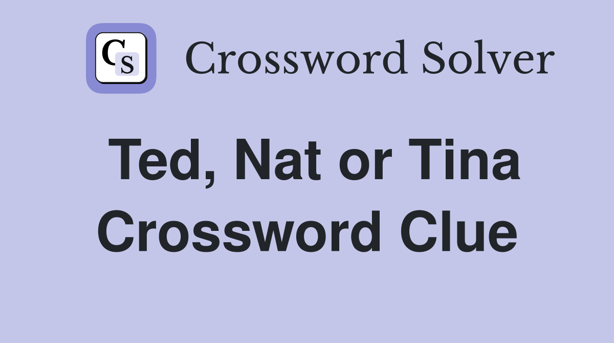 Ted, Nat or Tina Crossword Clue