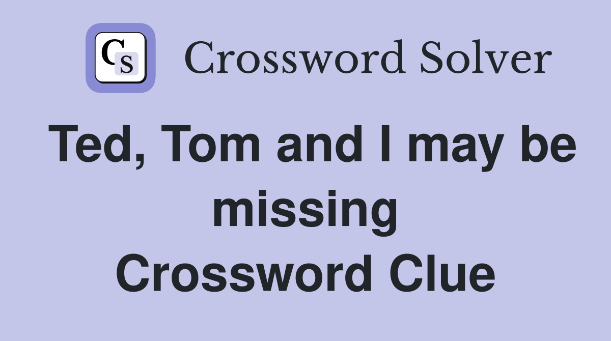 Ted, Tom and I may be missing Crossword Clue