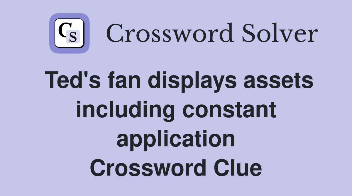 Ted's fan displays assets including constant application Crossword Clue