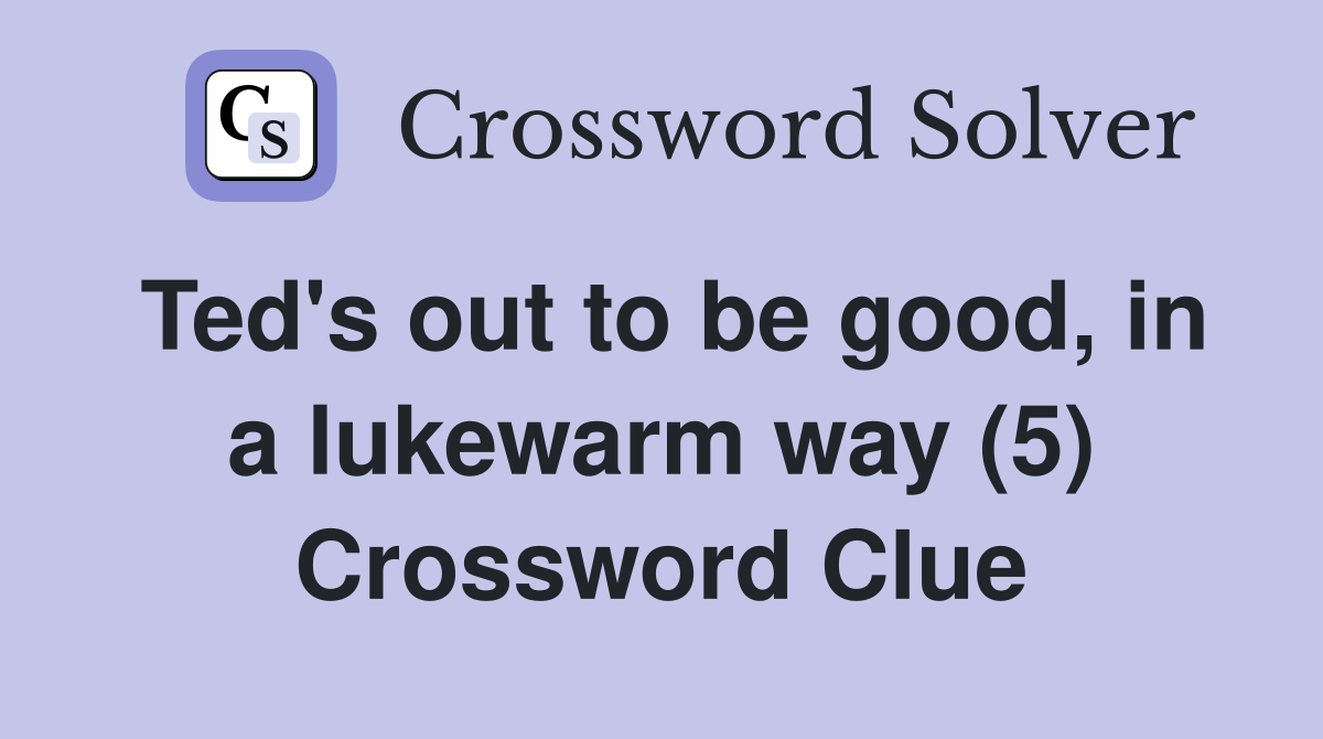Ted's out to be good, in a lukewarm way (5) Crossword Clue