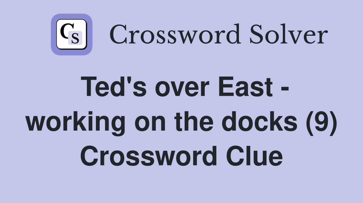 Ted's over East - working on the docks (9) Crossword Clue