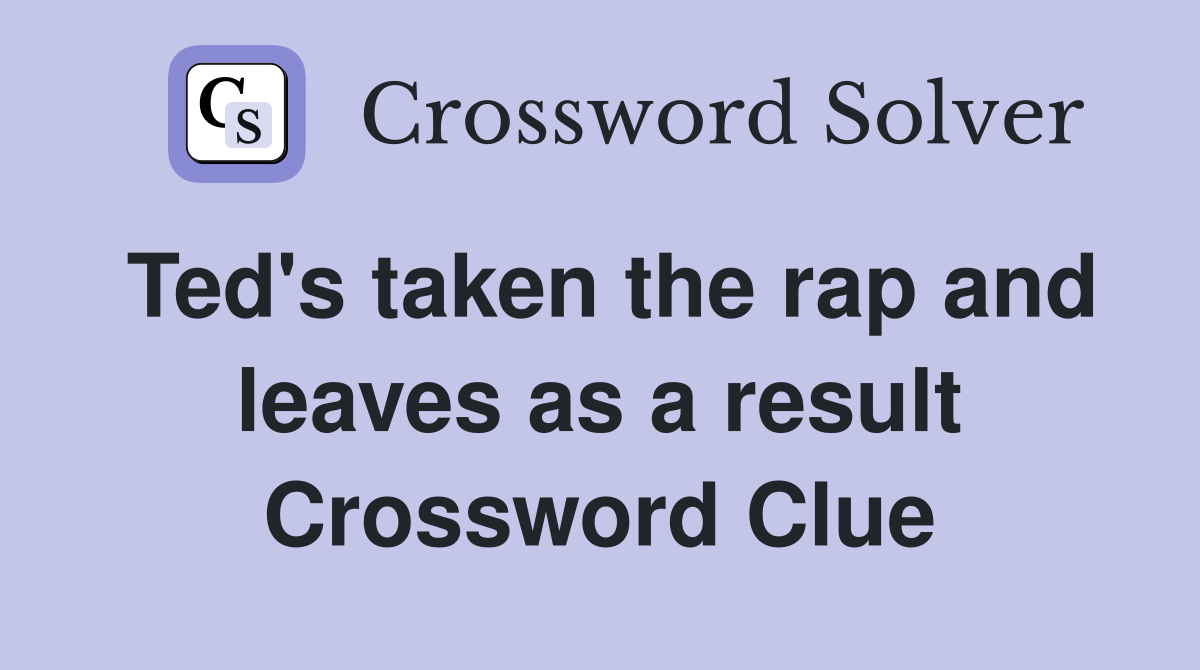 Ted's taken the rap and leaves as a result Crossword Clue
