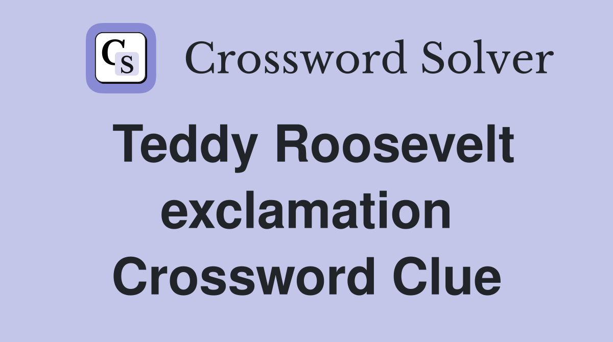 Teddy Roosevelt exclamation Crossword Clue