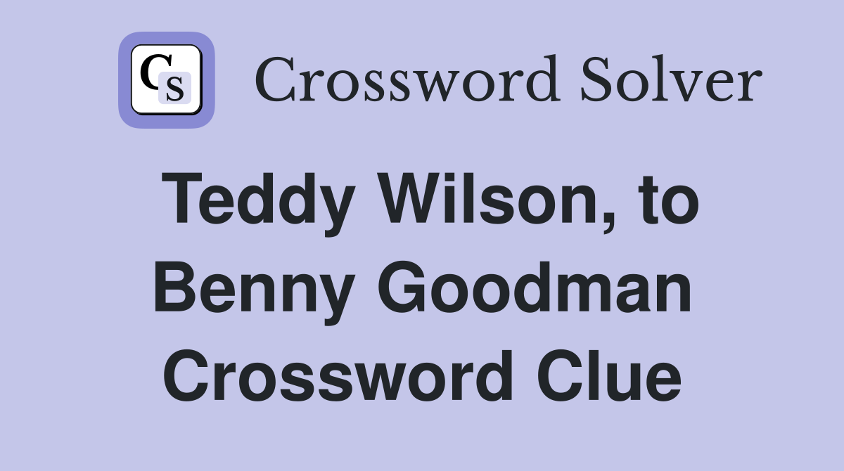 Teddy Wilson, to Benny Goodman Crossword Clue
