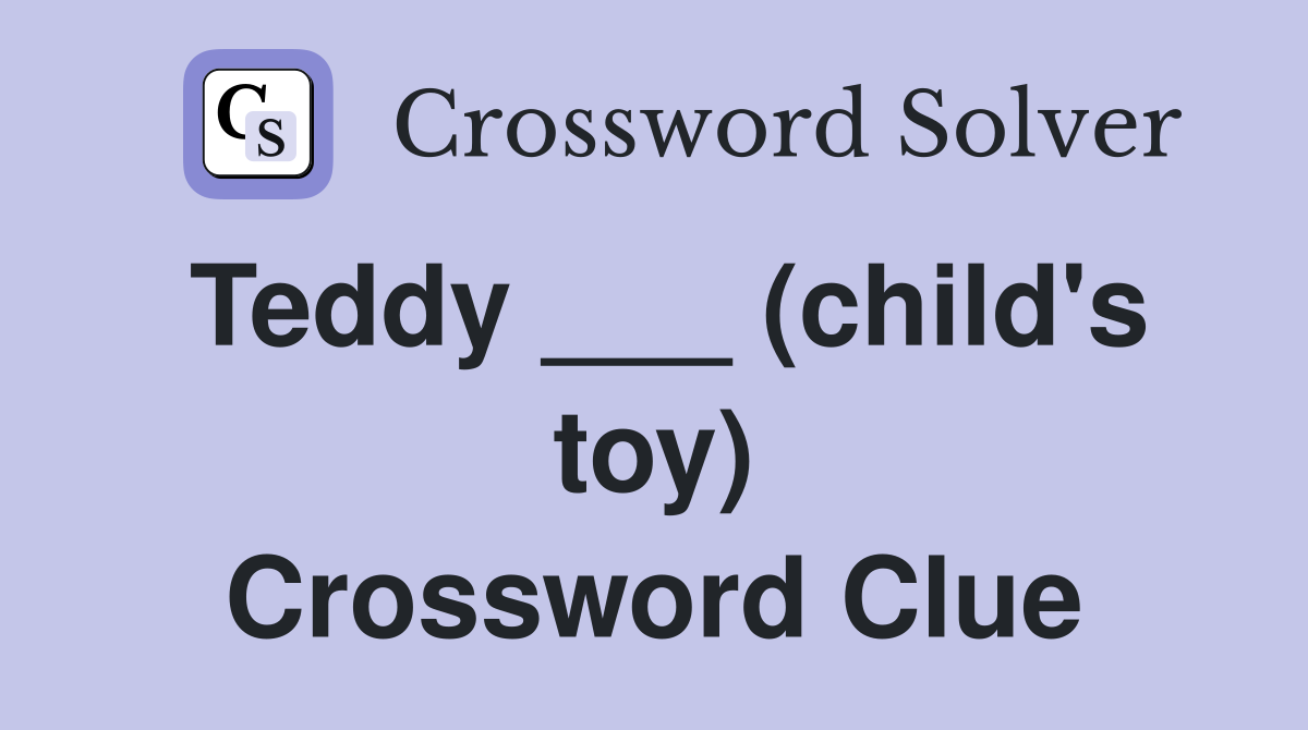 Teddy ___ (child's toy) Crossword Clue