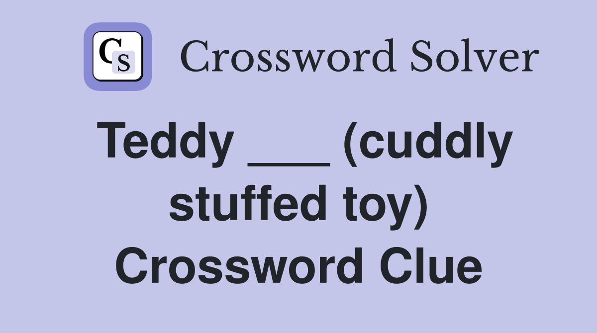 Teddy ___ (cuddly stuffed toy) Crossword Clue
