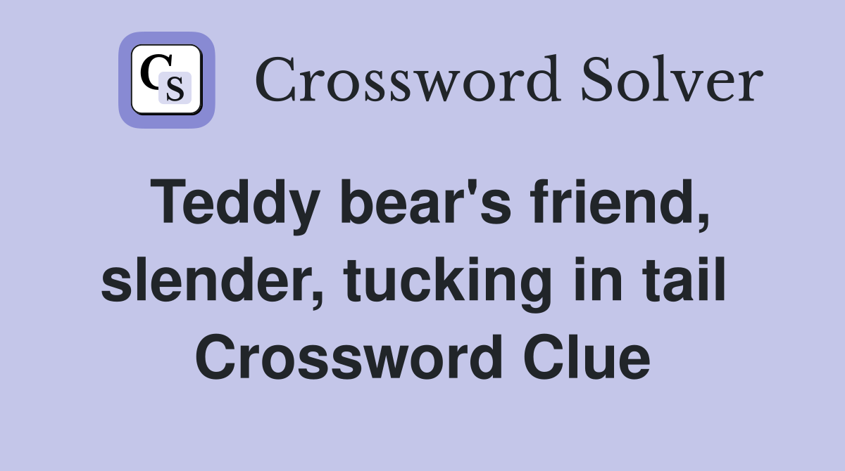 Teddy bear's friend, slender, tucking in tail  Crossword Clue